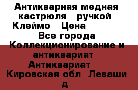 Антикварная медная кастрюля c ручкой. Клеймо › Цена ­ 4 500 - Все города Коллекционирование и антиквариат » Антиквариат   . Кировская обл.,Леваши д.